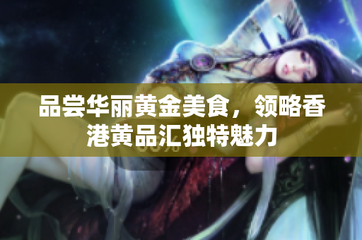 品尝华丽黄金美食，领略香港黄品汇独特魅力
