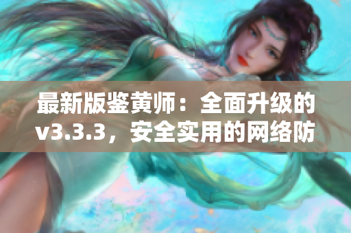 最新版鉴黄师：全面升级的v3.3.3，安全实用的网络防护必备工具