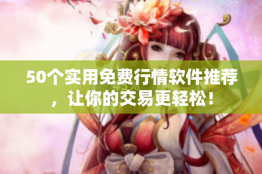 50个实用免费行情软件推荐，让你的交易更轻松！