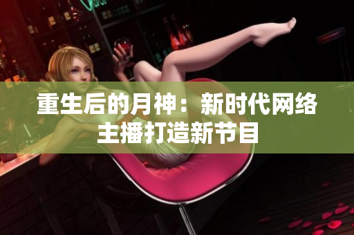 重生后的月神：新时代网络主播打造新节目