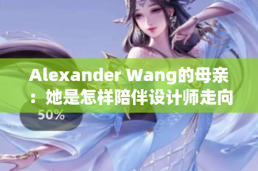 Alexander Wang的母亲：她是怎样陪伴设计师走向成功的