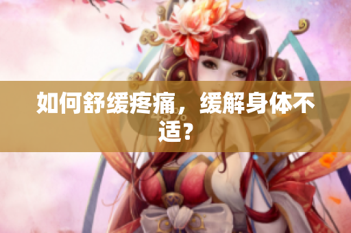 如何舒缓疼痛，缓解身体不适？