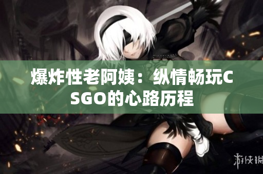 爆炸性老阿姨：纵情畅玩CSGO的心路历程