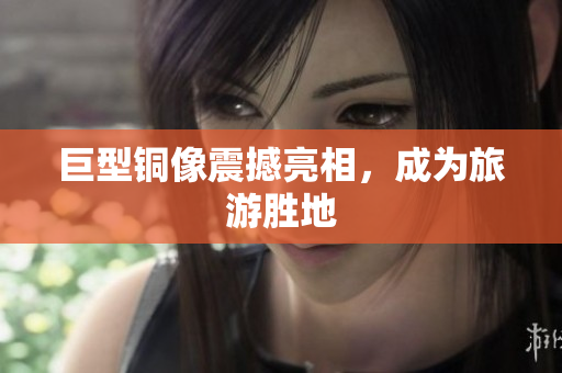 巨型铜像震撼亮相，成为旅游胜地