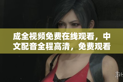 成全视频免费在线观看，中文配音全程高清，免费观看不需要付费！