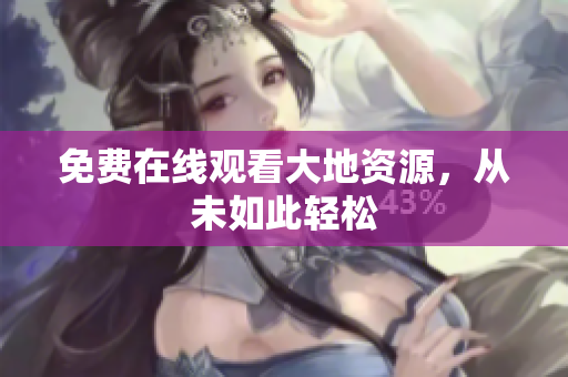 免费在线观看大地资源，从未如此轻松