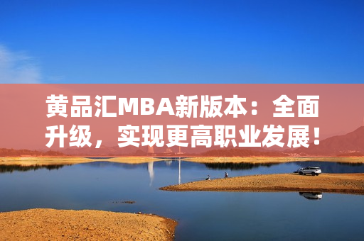 黄品汇MBA新版本：全面升级，实现更高职业发展！