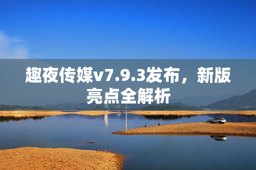 趣夜传媒v7.9.3发布，新版亮点全解析