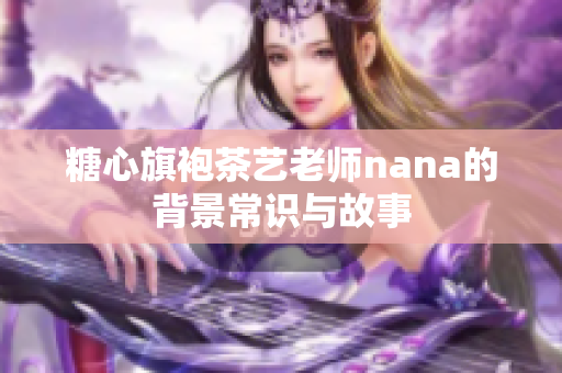 糖心旗袍茶艺老师nana的背景常识与故事
