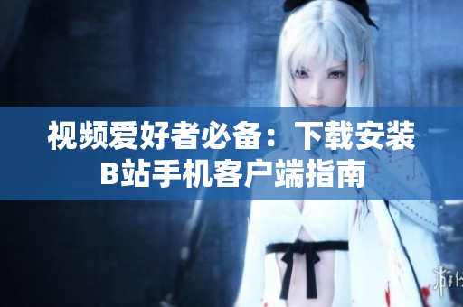 视频爱好者必备：下载安装B站手机客户端指南