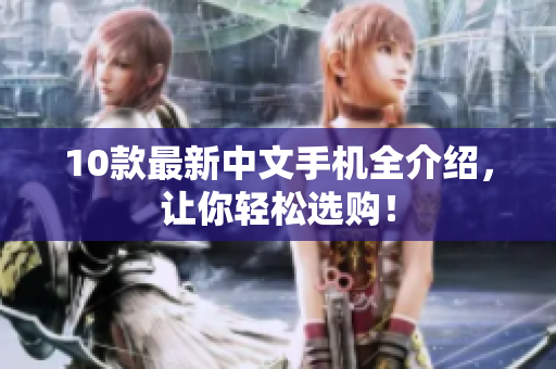 10款最新中文手机全介绍，让你轻松选购！