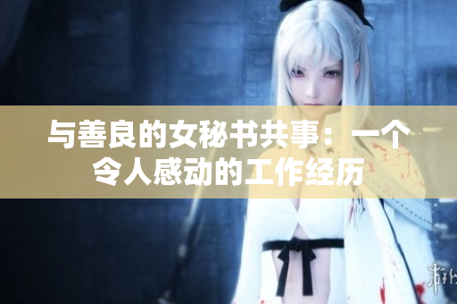 与善良的女秘书共事：一个令人感动的工作经历