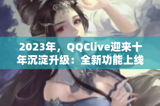 2023年，QQClive迎来十年沉淀升级：全新功能上线