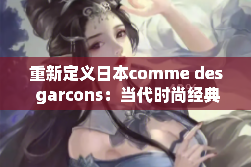 重新定义日本comme des garcons：当代时尚经典