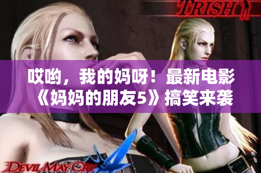 哎哟，我的妈呀！最新电影《妈妈的朋友5》搞笑来袭！