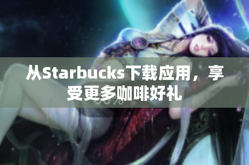 从Starbucks下载应用，享受更多咖啡好礼