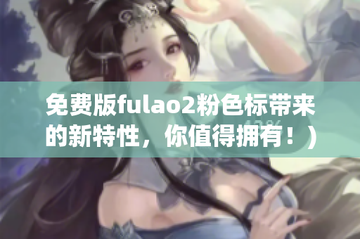 免费版fulao2粉色标带来的新特性，你值得拥有！)