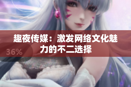 趣夜传媒：激发网络文化魅力的不二选择