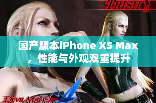国产版本iPhone XS Max，性能与外观双重提升