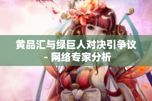 黄品汇与绿巨人对决引争议 - 网络专家分析