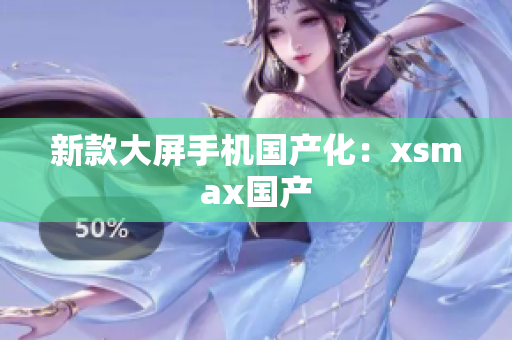 新款大屏手机国产化：xsmax国产