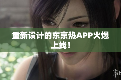 重新设计的东京热APP火爆上线！