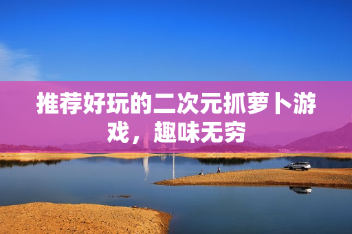 推荐好玩的二次元抓萝卜游戏，趣味无穷