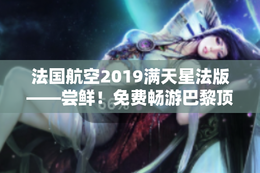 法国航空2019满天星法版——尝鲜！免费畅游巴黎顶级航空企业
