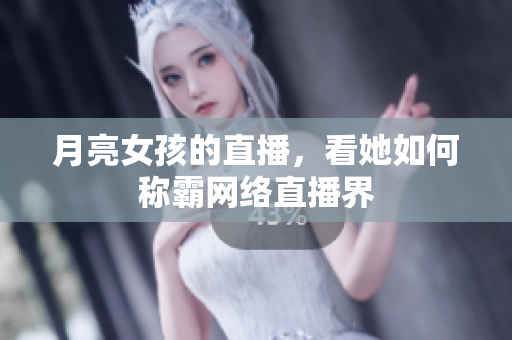 月亮女孩的直播，看她如何称霸网络直播界