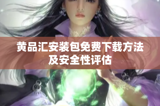 黄品汇安装包免费下载方法及安全性评估
