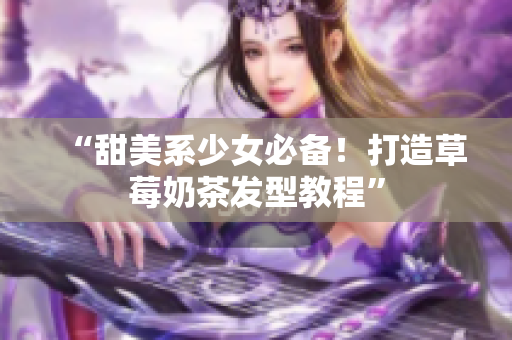 “甜美系少女必备！打造草莓奶茶发型教程”