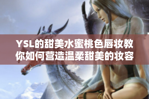YSL的甜美水蜜桃色唇妆教你如何营造温柔甜美的妆容