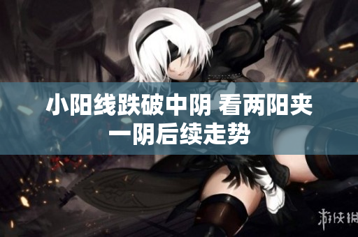 小阳线跌破中阴 看两阳夹一阴后续走势