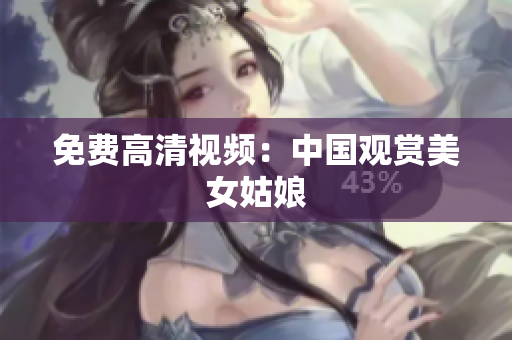 免费高清视频：中国观赏美女姑娘