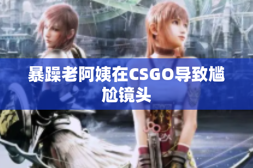 暴躁老阿姨在CSGO导致尴尬镜头