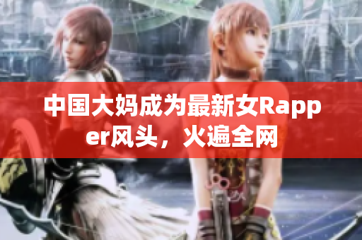 中国大妈成为最新女Rapper风头，火遍全网