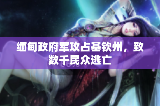 缅甸政府军攻占基钦州，致数千民众逃亡