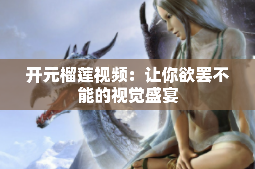 开元榴莲视频：让你欲罢不能的视觉盛宴