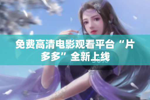 免费高清电影观看平台“片多多”全新上线