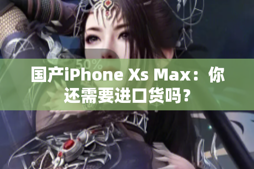 国产iPhone Xs Max：你还需要进口货吗？