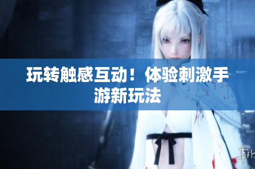 玩转触感互动！体验刺激手游新玩法