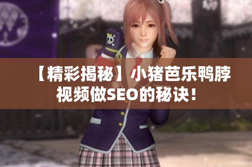 【精彩揭秘】小猪芭乐鸭脖视频做SEO的秘诀！