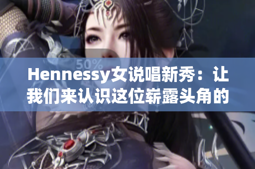 Hennessy女说唱新秀：让我们来认识这位崭露头角的rapper