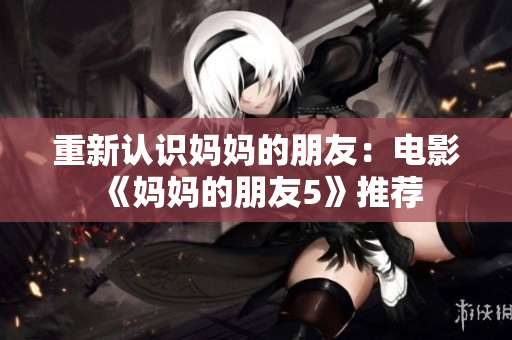 重新认识妈妈的朋友：电影《妈妈的朋友5》推荐