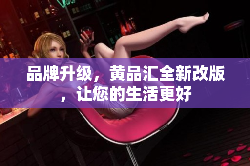 品牌升级，黄品汇全新改版，让您的生活更好