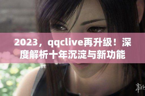 2023，qqclive再升级！深度解析十年沉淀与新功能