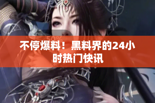 不停爆料！黑料界的24小时热门快讯