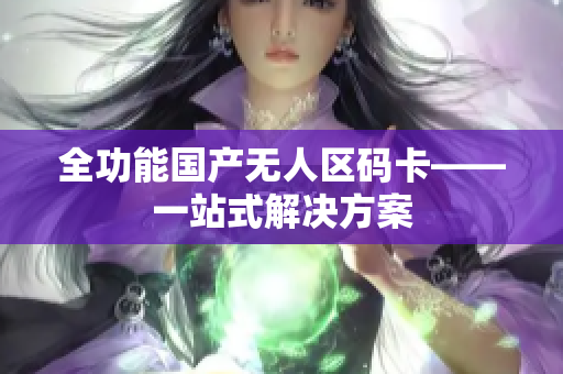 全功能国产无人区码卡——一站式解决方案