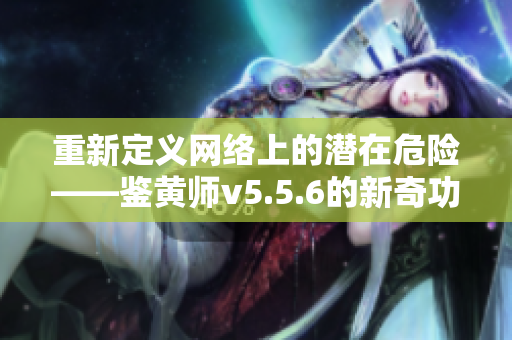重新定义网络上的潜在危险——鉴黄师v5.5.6的新奇功能