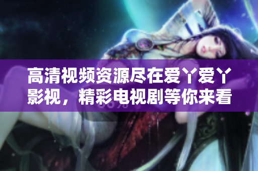 高清视频资源尽在爱丫爱丫影视，精彩电视剧等你来看！